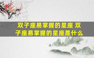 双子座易掌握的星座 双子座易掌握的星座是什么